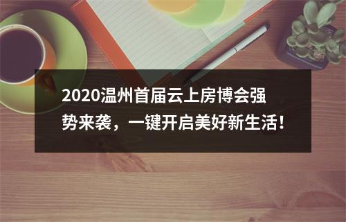 2020温州首届云上房博会强势来袭，一键开启美好新生活！