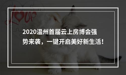 2020温州首届云上房博会强势来袭，一键开启美好新生活！