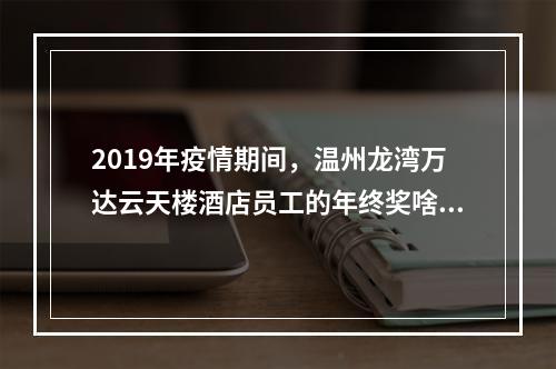 2019年疫情期间，温州龙湾万达云天楼酒店员工的年终奖啥时候能发？