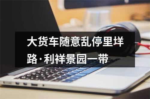 大货车随意乱停里垟路·利祥景园一带