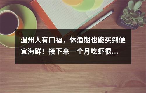 温州人有口福，休渔期也能买到便宜海鲜！接下来一个月吃虾很划算！身价最高 ...