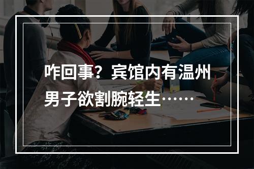 咋回事？宾馆内有温州男子欲割腕轻生……