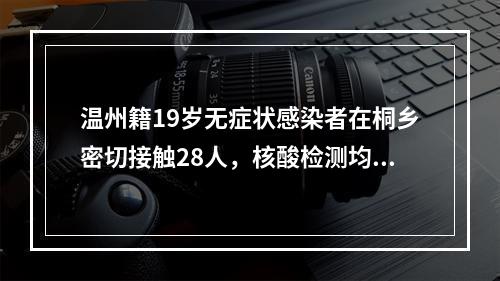 温州籍19岁无症状感染者在桐乡密切接触28人，核酸检测均为阴性|涉及到杭州 ...