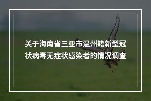 关于海南省三亚市温州籍新型冠状病毒无症状感染者的情况调查