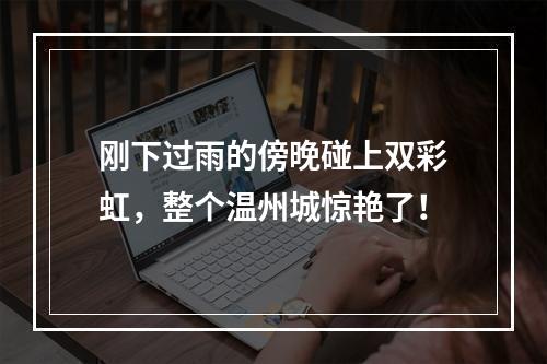 刚下过雨的傍晚碰上双彩虹，整个温州城惊艳了！