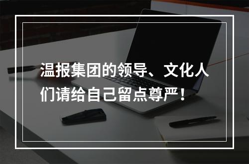 温报集团的领导、文化人们请给自己留点尊严！