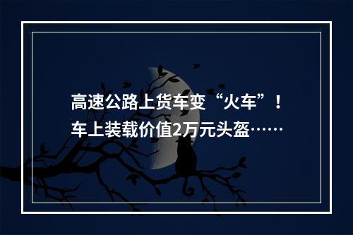 高速公路上货车变“火车”！车上装载价值2万元头盔……