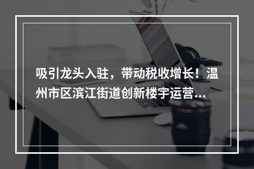 吸引龙头入驻，带动税收增长！温州市区滨江街道创新楼宇运营模式