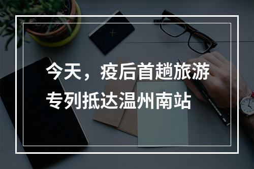 今天，疫后首趟旅游专列抵达温州南站