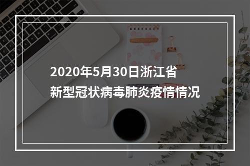 2020年5月30日浙江省新型冠状病毒肺炎疫情情况