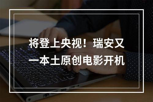 将登上央视！瑞安又一本土原创电影开机