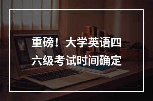 重磅！大学英语四六级考试时间确定