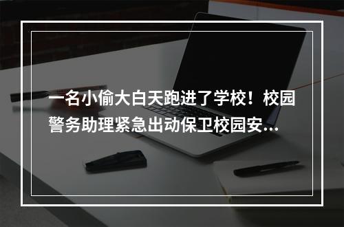 一名小偷大白天跑进了学校！校园警务助理紧急出动保卫校园安全