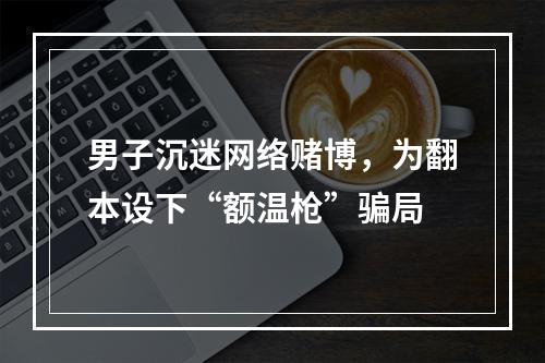 男子沉迷网络赌博，为翻本设下“额温枪”骗局