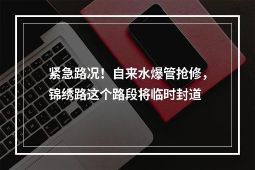 紧急路况！自来水爆管抢修，锦绣路这个路段将临时封道