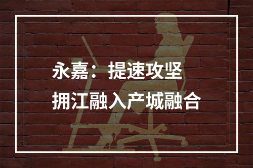 永嘉：提速攻坚 拥江融入产城融合