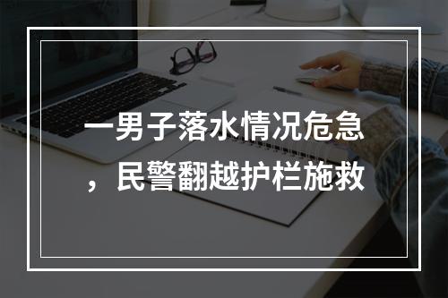 一男子落水情况危急，民警翻越护栏施救