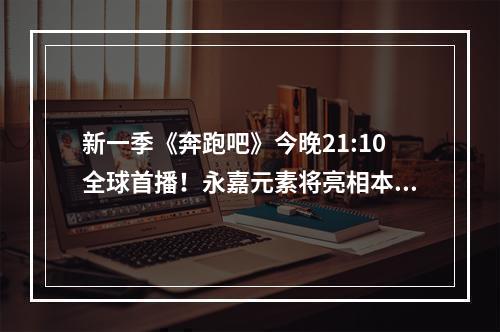 新一季《奔跑吧》今晚21:10全球首播！永嘉元素将亮相本季《奔跑吧》