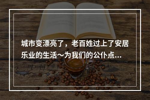 城市变漂亮了，老百姓过上了安居乐业的生活～为我们的公仆点赞