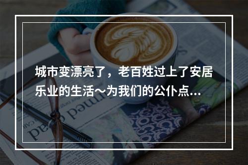 城市变漂亮了，老百姓过上了安居乐业的生活～为我们的公仆点赞
