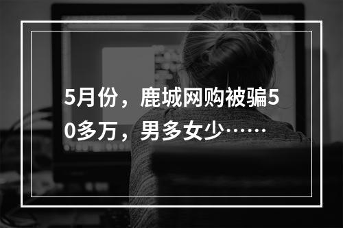 5月份，鹿城网购被骗50多万，男多女少……