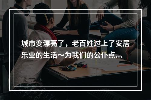 城市变漂亮了，老百姓过上了安居乐业的生活～为我们的公仆点赞