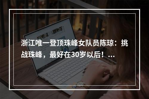 浙江唯一登顶珠峰女队员陈琼：挑战珠峰，最好在30岁以后！温州人