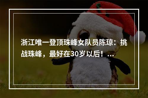 浙江唯一登顶珠峰女队员陈琼：挑战珠峰，最好在30岁以后！温州人