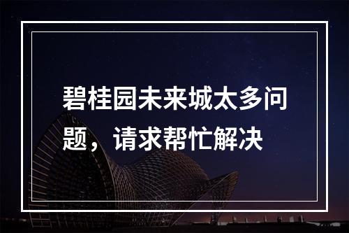 碧桂园未来城太多问题，请求帮忙解决