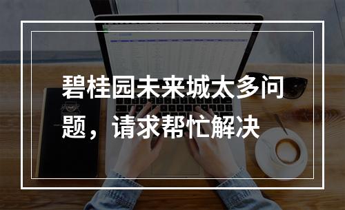 碧桂园未来城太多问题，请求帮忙解决