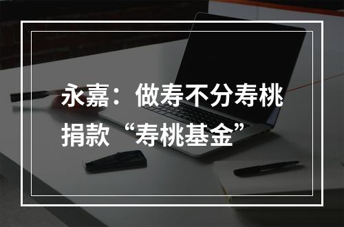永嘉：做寿不分寿桃捐款“寿桃基金”