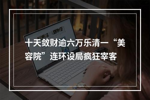 十天敛财逾六万乐清一“美容院”连环设局疯狂宰客
