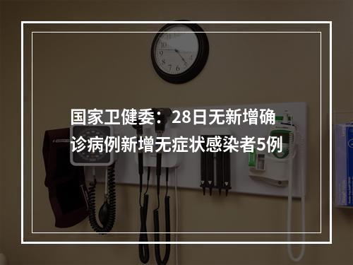 国家卫健委：28日无新增确诊病例新增无症状感染者5例