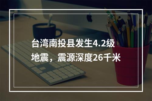 台湾南投县发生4.2级地震，震源深度26千米