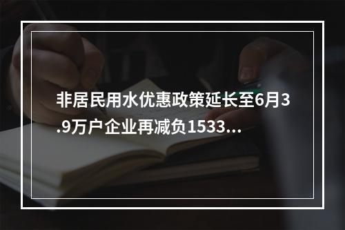 非居民用水优惠政策延长至6月3.9万户企业再减负1533万元