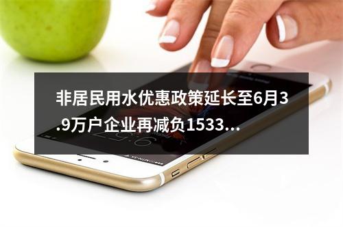 非居民用水优惠政策延长至6月3.9万户企业再减负1533万元