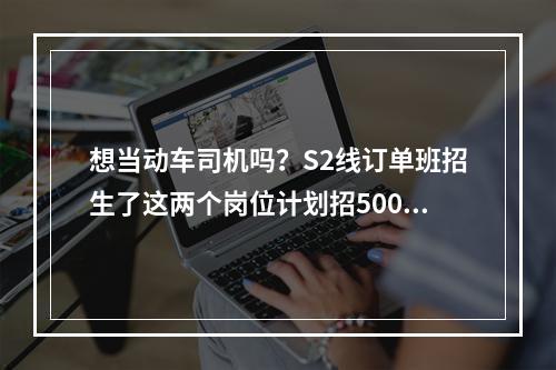 想当动车司机吗？S2线订单班招生了这两个岗位计划招500多人
