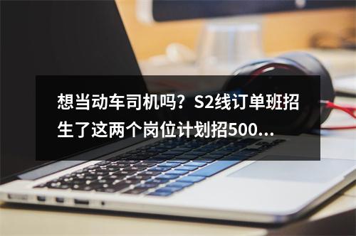 想当动车司机吗？S2线订单班招生了这两个岗位计划招500多人