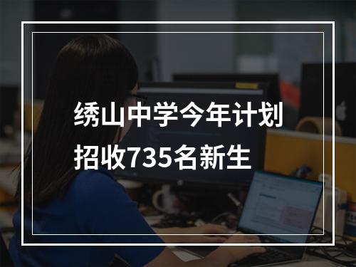 绣山中学今年计划招收735名新生