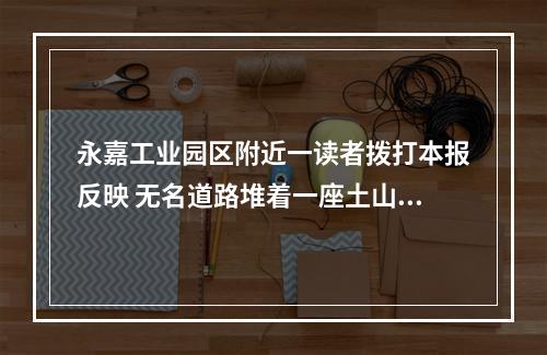 永嘉工业园区附近一读者拨打本报反映 无名道路堆着一座土山，影响大家出行...