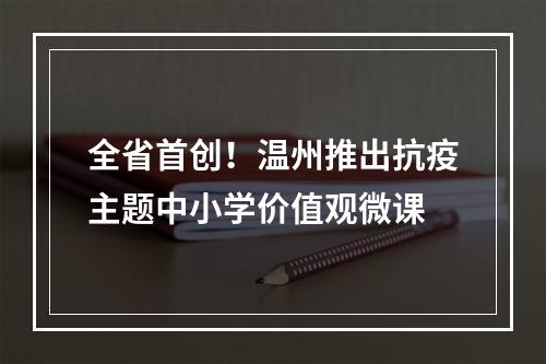 全省首创！温州推出抗疫主题中小学价值观微课