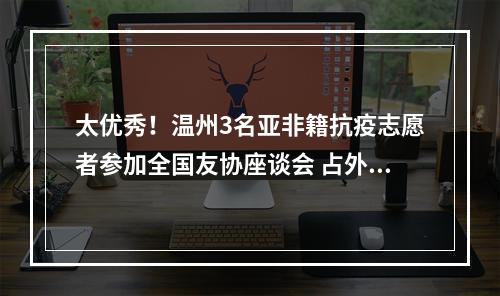 太优秀！温州3名亚非籍抗疫志愿者参加全国友协座谈会 占外籍邀请名额一半