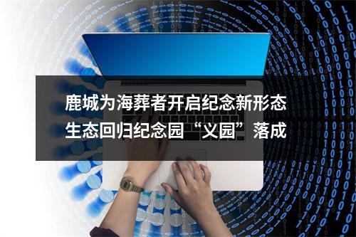 鹿城为海葬者开启纪念新形态 生态回归纪念园“义园”落成