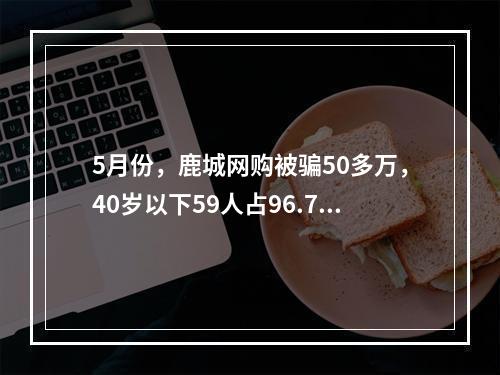 5月份，鹿城网购被骗50多万，40岁以下59人占96.7%，男多女少……