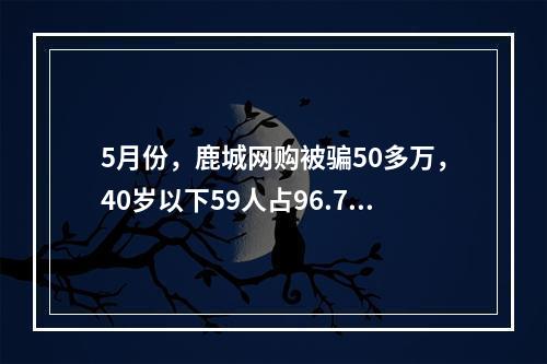5月份，鹿城网购被骗50多万，40岁以下59人占96.7%，男多女少……