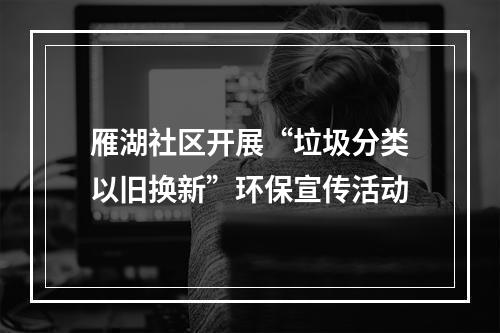 雁湖社区开展“垃圾分类以旧换新”环保宣传活动