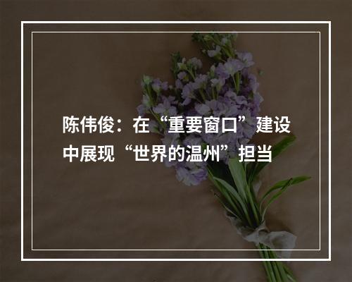 陈伟俊：在“重要窗口”建设中展现“世界的温州”担当