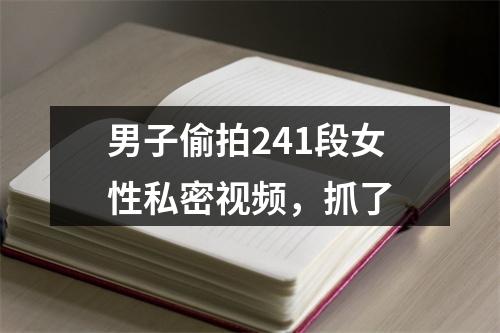 男子偷拍241段女性私密视频，抓了