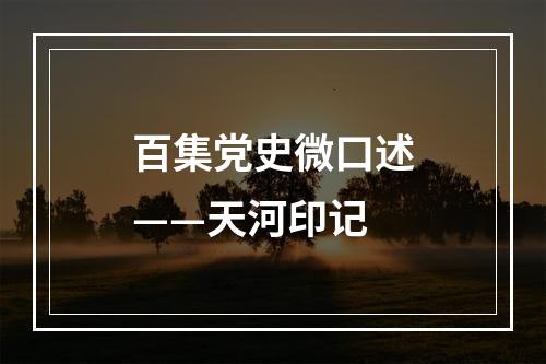 百集党史微口述——天河印记