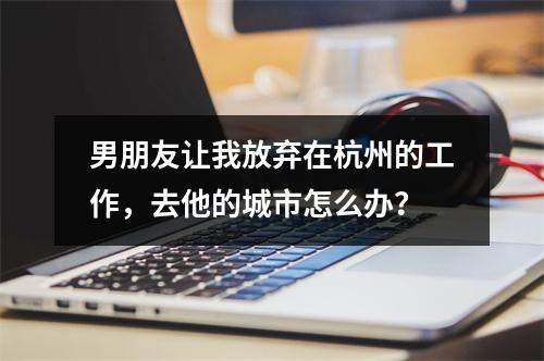 男朋友让我放弃在杭州的工作，去他的城市怎么办？